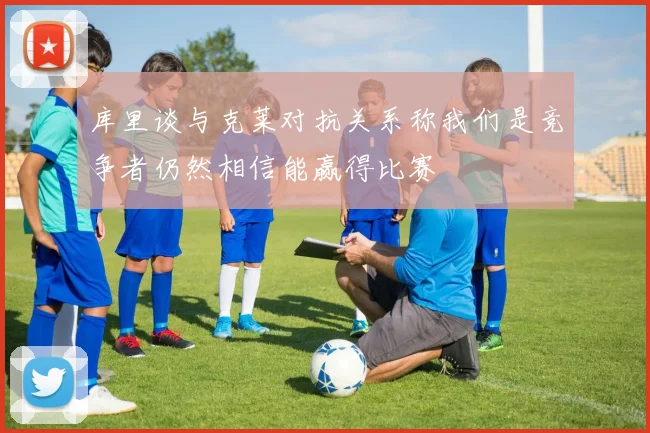 库里谈与克莱对抗关系称我们是竞争者仍然相信能赢得比赛