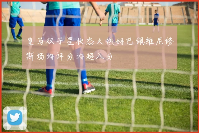 皇马双子星状态火热姆巴佩维尼修斯场均评分均超八分