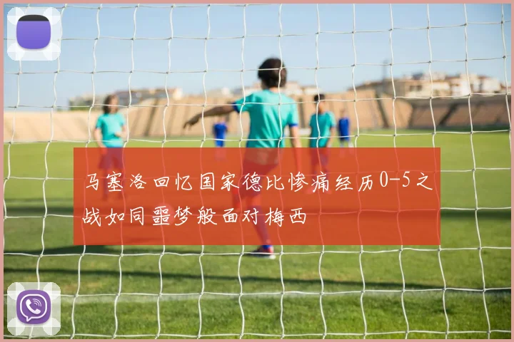 马塞洛回忆国家德比惨痛经历0-5之战如同噩梦般面对梅西