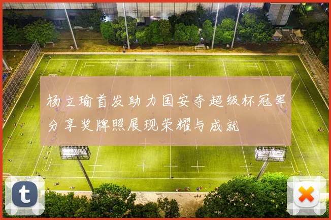 杨立瑜首发助力国安夺超级杯冠军分享奖牌照展现荣耀与成就