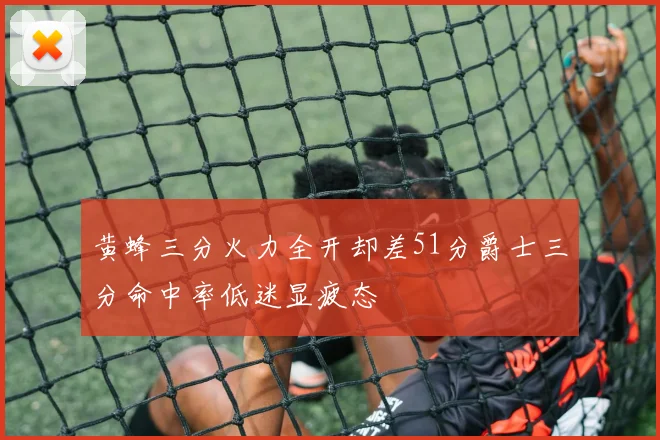 黄蜂三分火力全开却差51分爵士三分命中率低迷显疲态