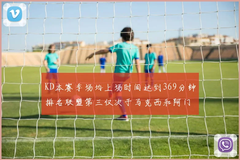 KD本赛季场均上场时间达到369分钟排名联盟第三仅次于马克西和阿门