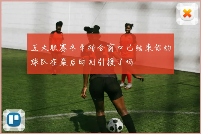 五大联赛冬季转会窗口已结束你的球队在最后时刻引援了吗