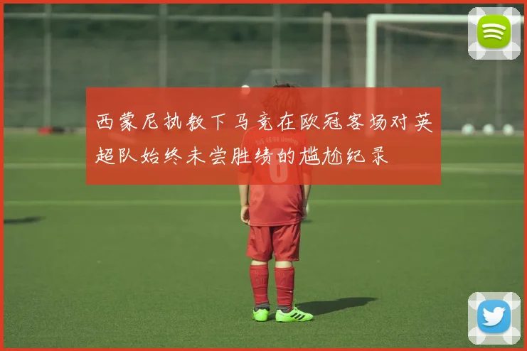 西蒙尼执教下马竞在欧冠客场对英超队始终未尝胜绩的尴尬纪录