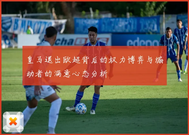 皇马退出欧超背后的权力博弈与煽动者的满意心态分析