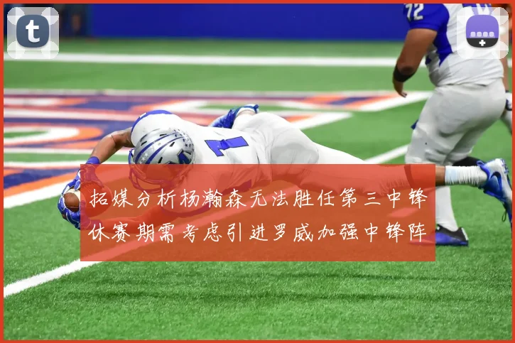 拓媒分析杨瀚森无法胜任第三中锋休赛期需考虑引进罗威加强中锋阵容