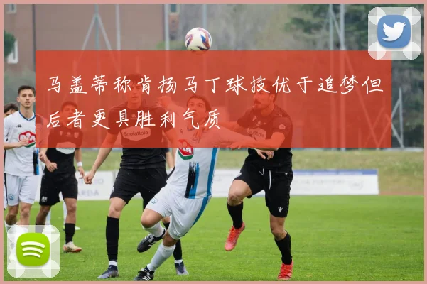 马盖蒂称肯扬马丁球技优于追梦但后者更具胜利气质