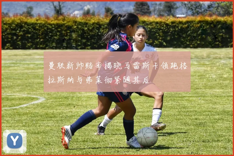 曼联新帅赔率揭晓马雷斯卡领跑格拉斯纳与弗莱彻紧随其后