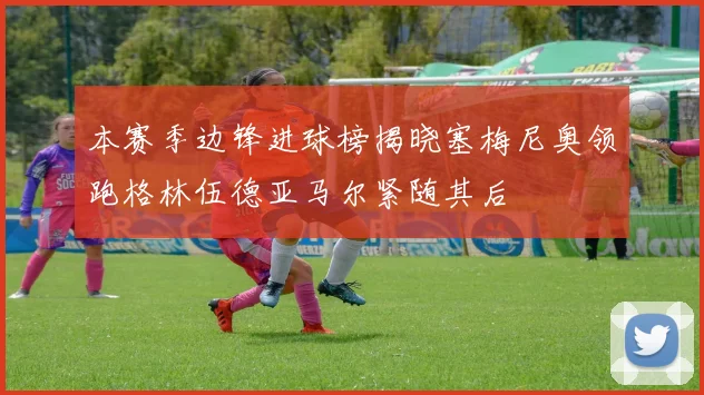 本赛季边锋进球榜揭晓塞梅尼奥领跑格林伍德亚马尔紧随其后