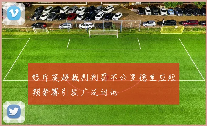 怒斥英超裁判判罚不公罗德里应短期禁赛引发广泛讨论