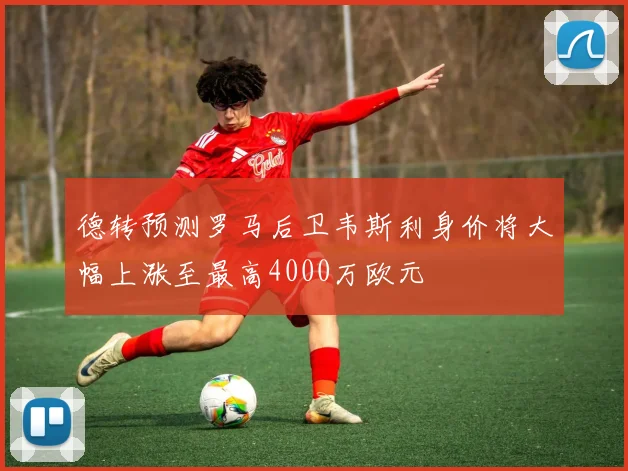 德转预测罗马后卫韦斯利身价将大幅上涨至最高4000万欧元