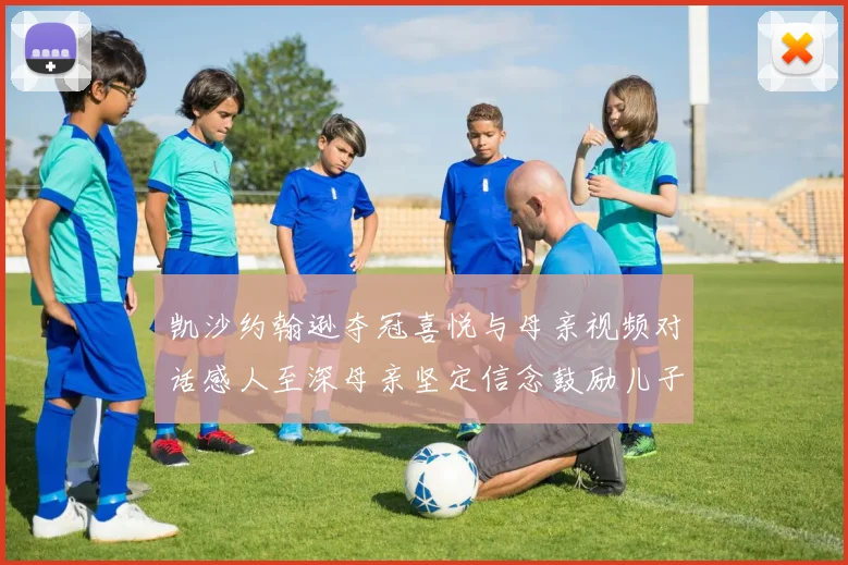 凯沙约翰逊夺冠喜悦与母亲视频对话感人至深母亲坚定信念鼓励儿子追梦