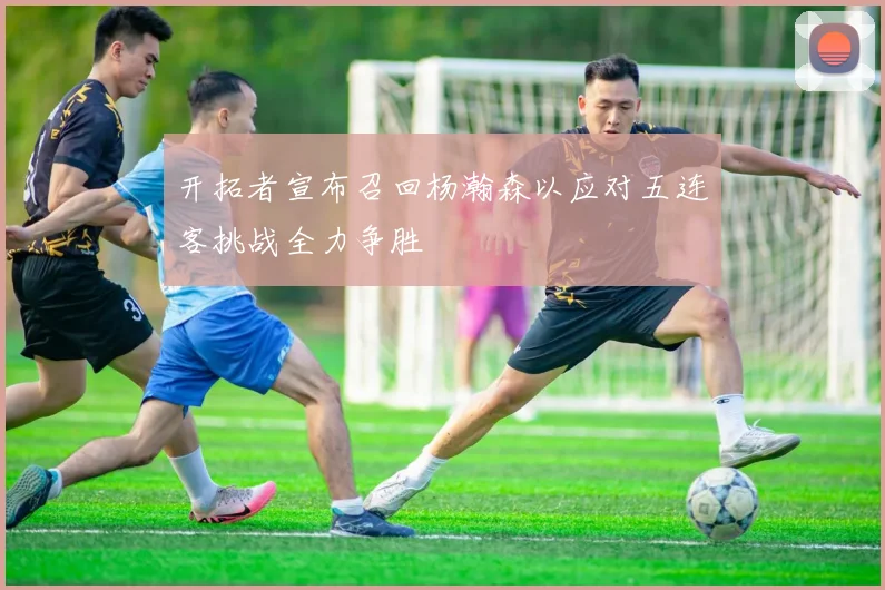 开拓者宣布召回杨瀚森以应对五连客挑战全力争胜