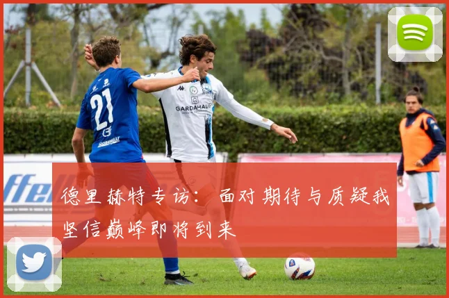 德里赫特专访：面对期待与质疑我坚信巅峰即将到来