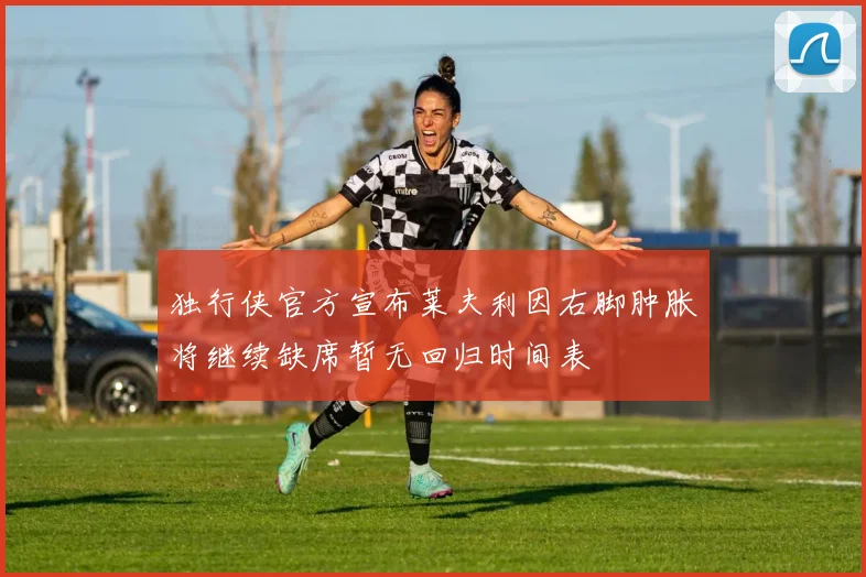 独行侠官方宣布莱夫利因右脚肿胀将继续缺席暂无回归时间表