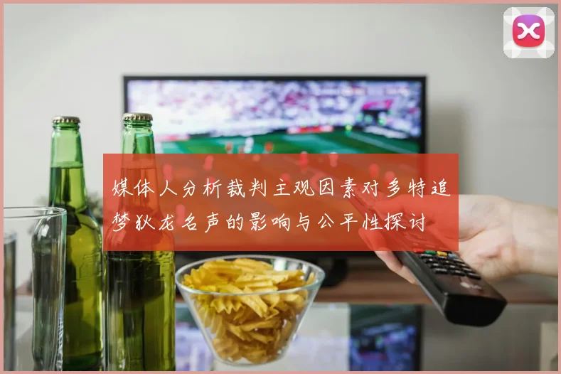 媒体人分析裁判主观因素对多特追梦狄龙名声的影响与公平性探讨