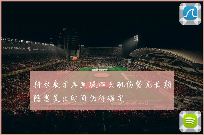 科尔表示库里股四头肌伤势无长期隐患复出时间仍待确定
