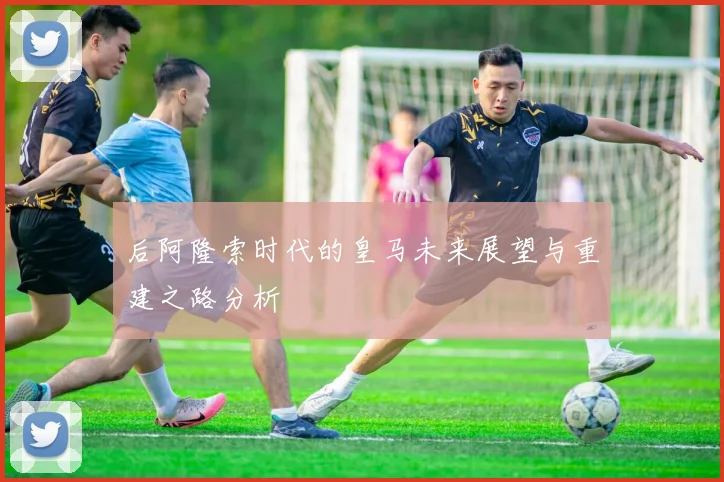 后阿隆索时代的皇马未来展望与重建之路分析