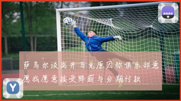 萨乌尔谈离开马竞原因称俱乐部意愿我愿意接受降薪与分期付款