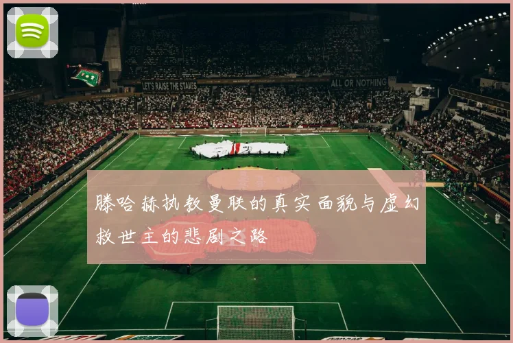 滕哈赫执教曼联的真实面貌与虚幻救世主的悲剧之路