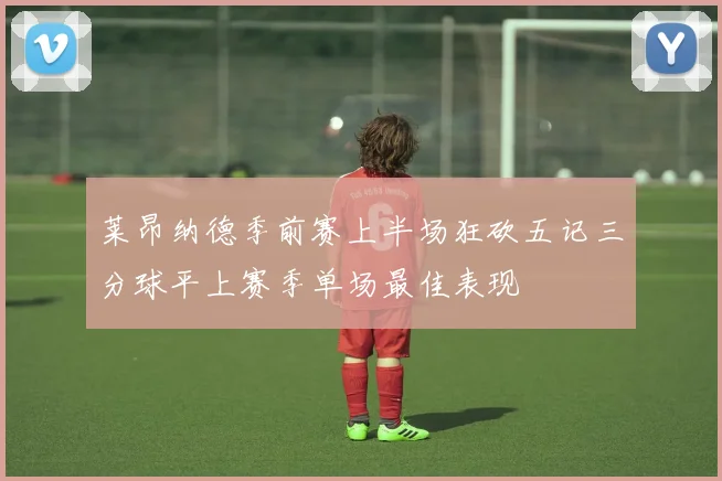 莱昂纳德季前赛上半场狂砍五记三分球平上赛季单场最佳表现