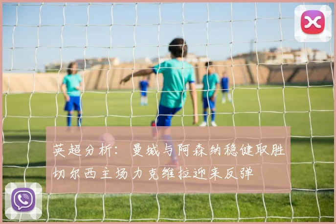 英超分析：曼城与阿森纳稳健取胜切尔西主场力克维拉迎来反弹