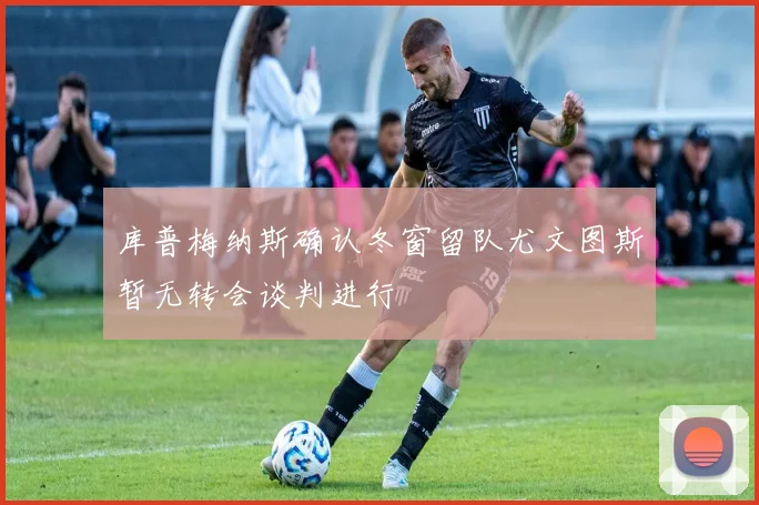 库普梅纳斯确认冬窗留队尤文图斯暂无转会谈判进行