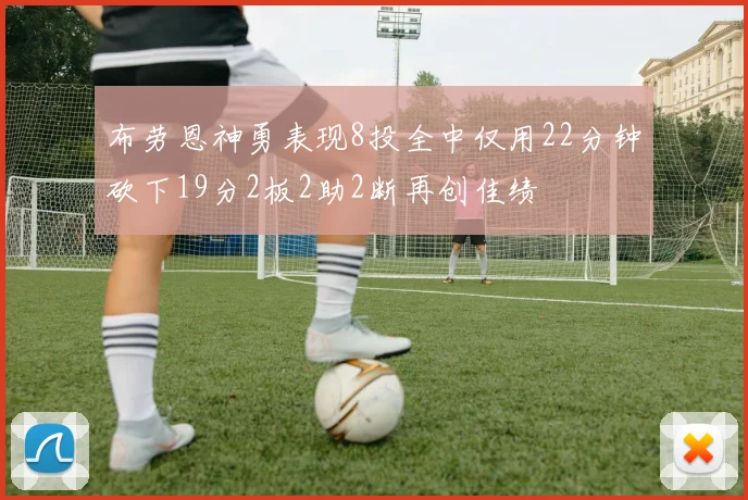 布劳恩神勇表现8投全中仅用22分钟砍下19分2板2助2断再创佳绩