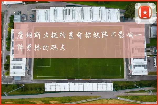 詹姆斯力挺约基奇称缺阵不影响一阵资格的观点