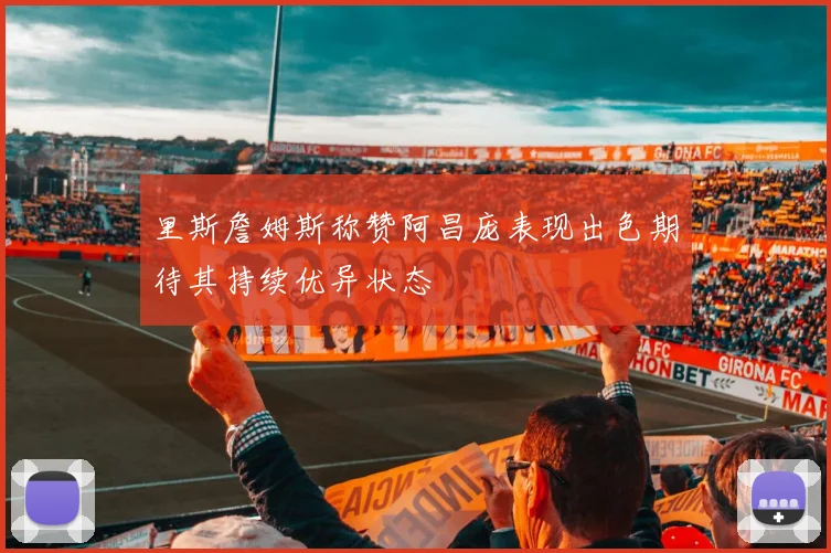 里斯詹姆斯称赞阿昌庞表现出色期待其持续优异状态