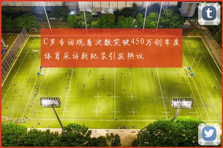 C罗专访观看次数突破450万创年度体育采访新纪录引发热议