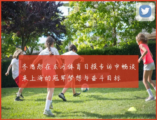 齐浩彤在东方体育日报专访中畅谈来上海的冠军梦想与奋斗目标